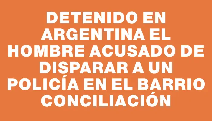 Detenido en Argentina el hombre acusado de disparar a un policía en el barrio Conciliación