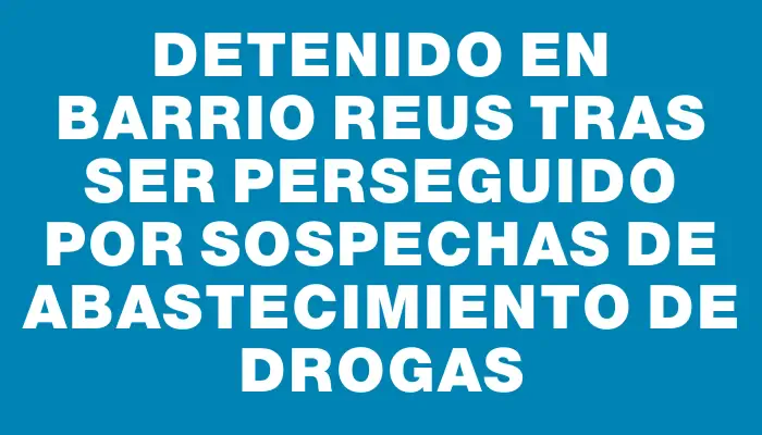 Detenido en barrio Reus tras ser perseguido por sospechas de abastecimiento de drogas