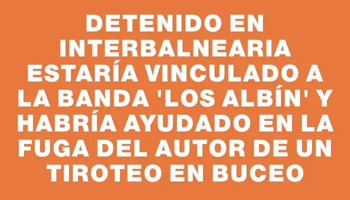 Detenido en Interbalnearia estaría vinculado a la banda "Los Albín" y habría ayudado en la fuga del autor de un tiroteo en Buceo