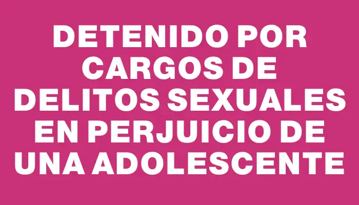 Detenido por cargos de delitos sexuales en perjuicio de una adolescente