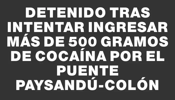 Detenido tras intentar ingresar más de 500 gramos de cocaína por el puente Paysandú-Colón