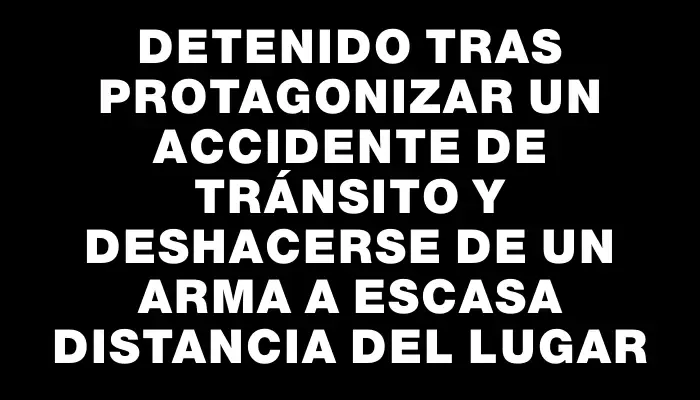 Detenido tras protagonizar un accidente de tránsito y deshacerse de un arma a escasa distancia del lugar