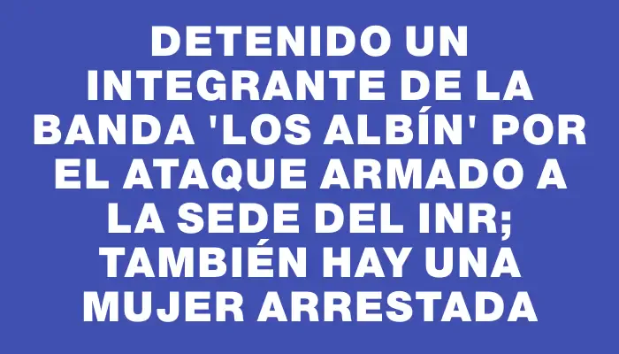 Detenido un integrante de la banda "Los Albín" por el ataque armado a la sede del Inr; también hay una mujer arrestada