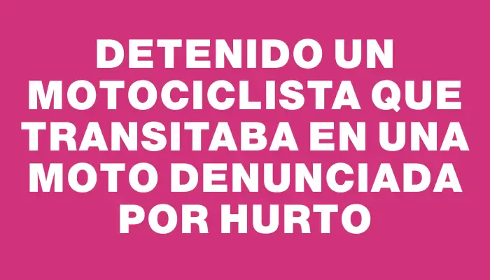 Detenido un motociclista que transitaba en una moto denunciada por hurto