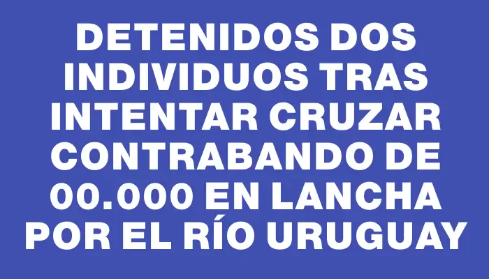 Detenidos dos individuos tras intentar cruzar contrabando de $500.000 en lancha por el Río Uruguay