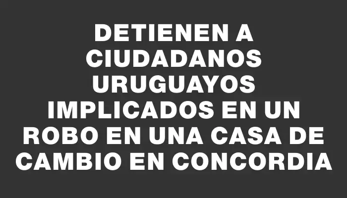 Detienen a ciudadanos uruguayos implicados en un robo en una casa de cambio en Concordia