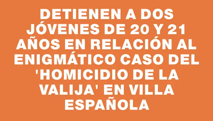 Detienen a dos jóvenes de 20 y 21 años en relación al enigmático caso del "homicidio de la valija" en Villa Española