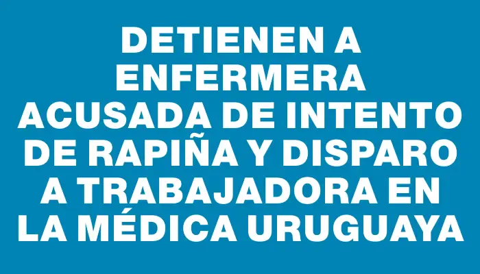 Detienen a enfermera acusada de intento de rapiña y disparo a trabajadora en la Médica Uruguaya