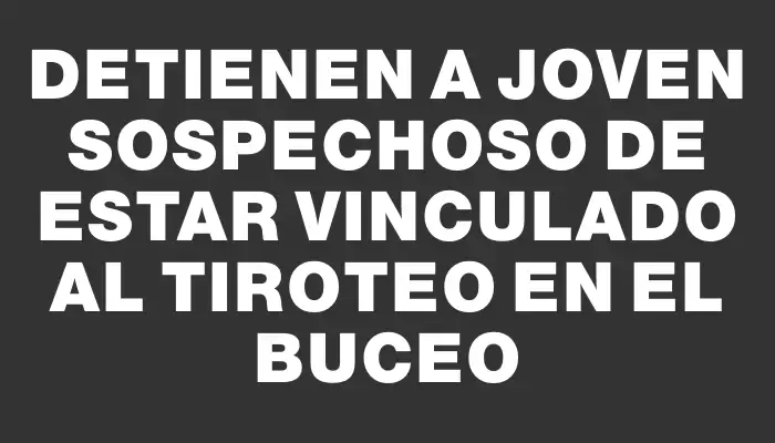 Detienen a joven sospechoso de estar vinculado al tiroteo en el Buceo