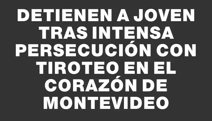 Detienen a joven tras intensa persecución con tiroteo en el corazón de Montevideo