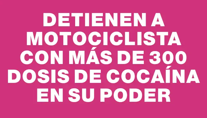 Detienen a motociclista con más de 300 dosis de cocaína en su poder