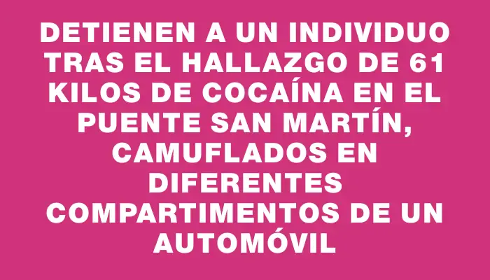 Detienen a un individuo tras el hallazgo de 61 kilos de cocaína en el puente San Martín, camuflados en diferentes compartimentos de un automóvil