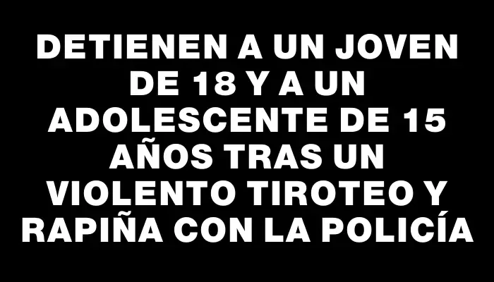 Detienen a un joven de 18 y a un adolescente de 15 años tras un violento tiroteo y rapiña con la Policía