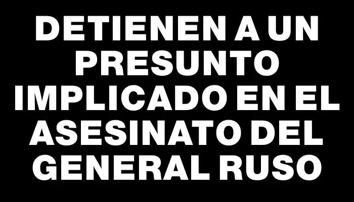 Detienen a un presunto implicado en el asesinato del general ruso