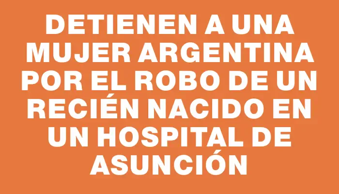 Detienen a una mujer argentina por el robo de un recién nacido en un hospital de Asunción