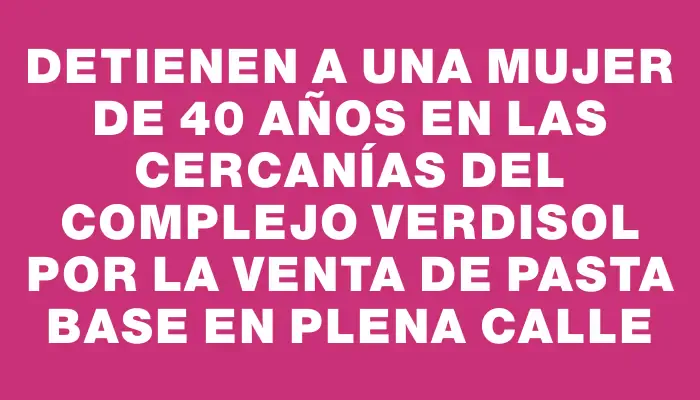 Detienen a una mujer de 40 años en las cercanías del complejo Verdisol por la venta de pasta base en plena calle