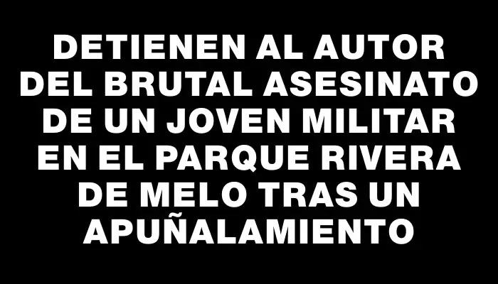 Detienen al autor del brutal asesinato de un joven militar en el Parque Rivera de Melo tras un apuñalamiento