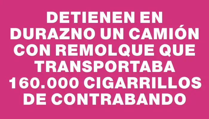 Detienen en Durazno un camión con remolque que transportaba 160.000 cigarrillos de contrabando