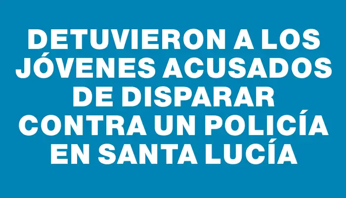 Detuvieron a los jóvenes acusados de disparar contra un policía en Santa Lucía