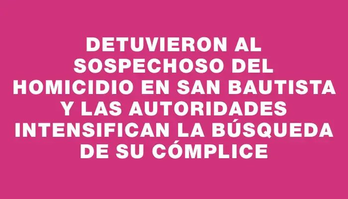 Detuvieron al sospechoso del homicidio en San Bautista y las autoridades intensifican la búsqueda de su cómplice