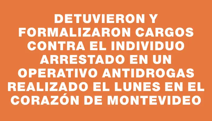 Detuvieron y formalizaron cargos contra el individuo arrestado en un operativo antidrogas realizado el lunes en el corazón de Montevideo