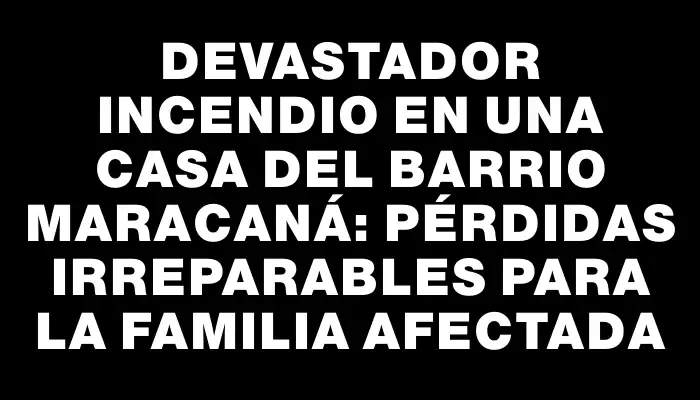 Devastador incendio en una casa del barrio Maracaná: pérdidas irreparables para la familia afectada