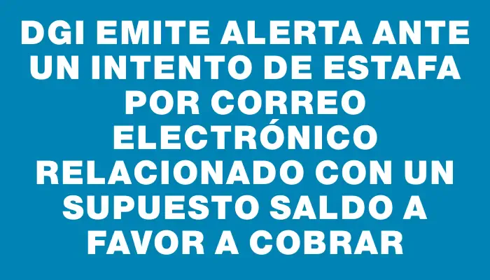 Dgi emite alerta ante un intento de estafa por correo electrónico relacionado con un supuesto saldo a favor a cobrar