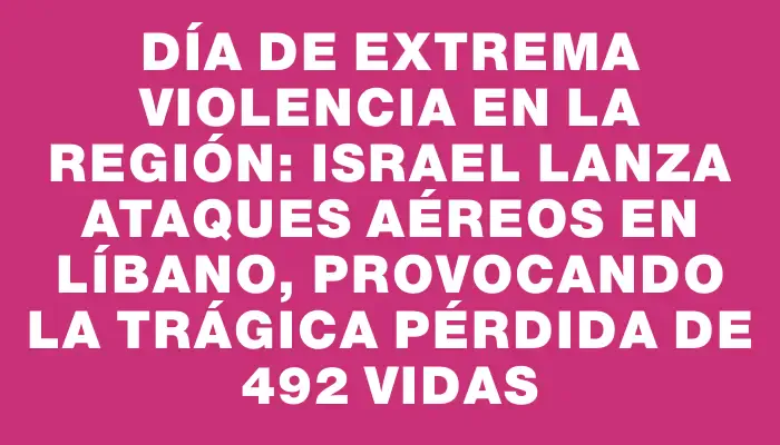 Día de extrema violencia en la región: Israel lanza ataques aéreos en Líbano, provocando la trágica pérdida de 492 vidas