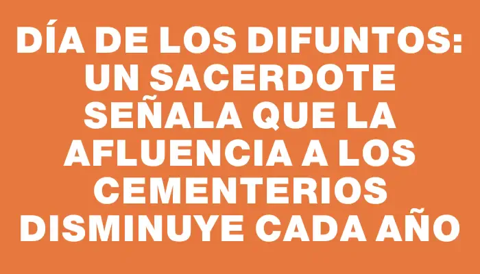 Día de los difuntos: un sacerdote señala que la afluencia a los cementerios disminuye cada año