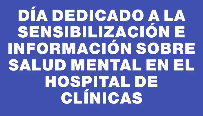 Día dedicado a la sensibilización e información sobre Salud Mental en el Hospital de Clínicas