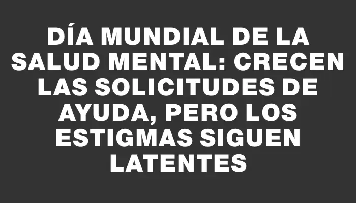 Día Mundial de la Salud Mental: crecen las solicitudes de ayuda, pero los estigmas siguen latentes