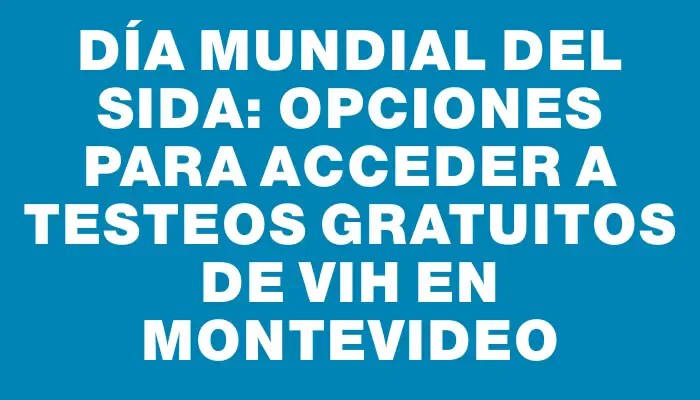 Día Mundial del Sida: opciones para acceder a testeos gratuitos de Vih en Montevideo