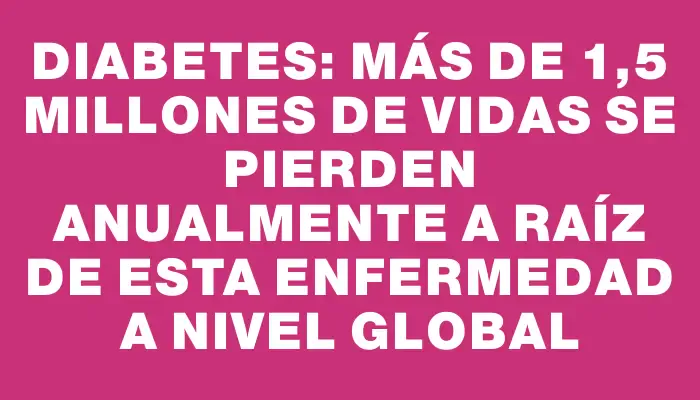 Diabetes: Más de 1,5 millones de vidas se pierden anualmente a raíz de esta enfermedad a nivel global