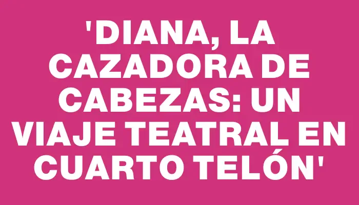 “Diana, la Cazadora de Cabezas: Un Viaje Teatral en Cuarto Telón”