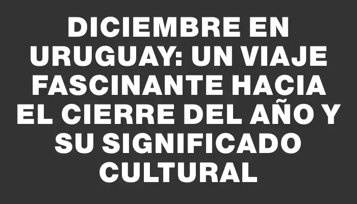 Diciembre en Uruguay: un viaje fascinante hacia el cierre del año y su significado cultural