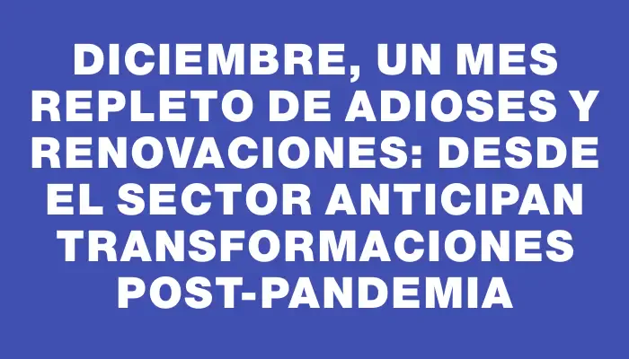 Diciembre, un mes repleto de adioses y renovaciones: desde el sector anticipan transformaciones post-pandemia