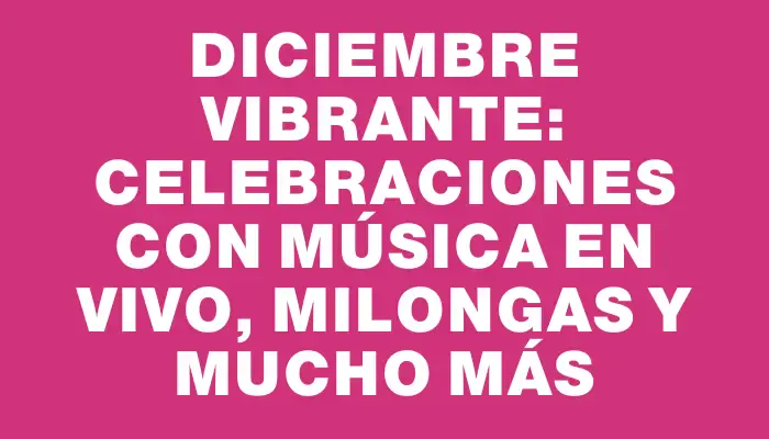 Diciembre vibrante: celebraciones con música en vivo, milongas y mucho más