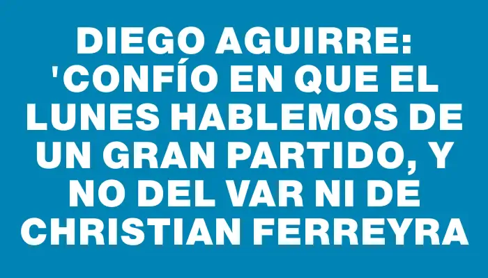 Diego Aguirre: "Confío en que el lunes hablemos de un gran partido, y no del Var ni de Christian Ferreyra