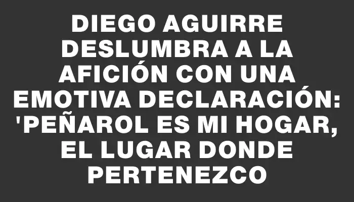 Diego Aguirre deslumbra a la afición con una emotiva declaración: "Peñarol es mi hogar, el lugar donde pertenezco