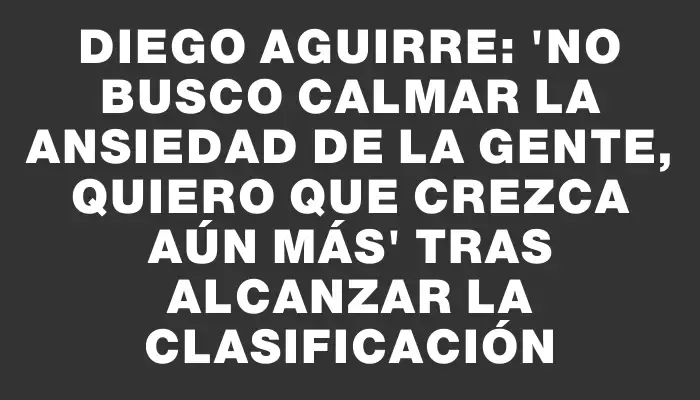 Diego Aguirre: 'No busco calmar la ansiedad de la gente, quiero que crezca aún más' tras alcanzar la clasificación