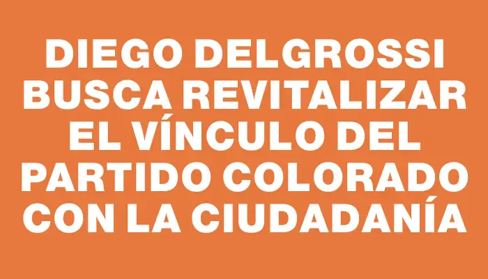 Diego Delgrossi busca revitalizar el vínculo del Partido Colorado con la ciudadanía