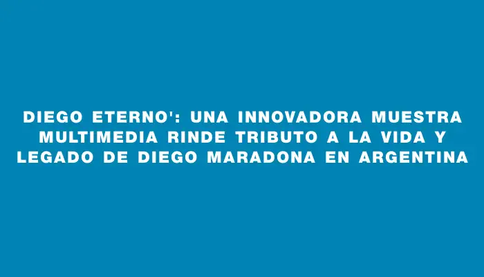 Diego eterno": una innovadora muestra multimedia rinde tributo a la vida y legado de Diego Maradona en Argentina