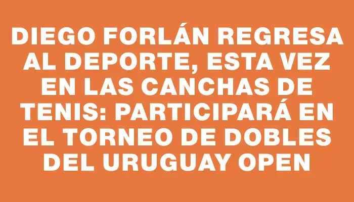 Diego Forlán regresa al deporte, esta vez en las canchas de tenis: participará en el torneo de dobles del Uruguay Open