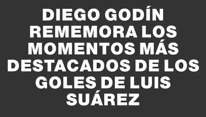 Diego Godín rememora los momentos más destacados de los goles de Luis Suárez