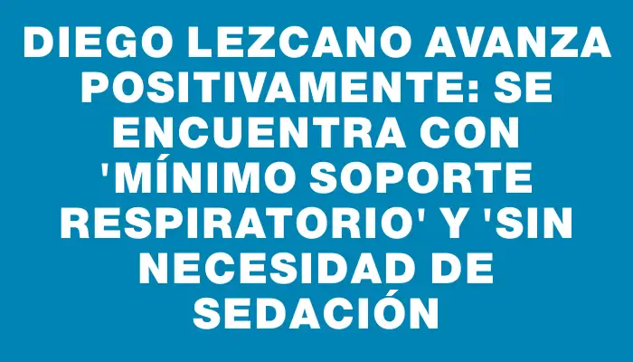 Diego Lezcano avanza positivamente: se encuentra con "mínimo soporte respiratorio" y "sin necesidad de sedación