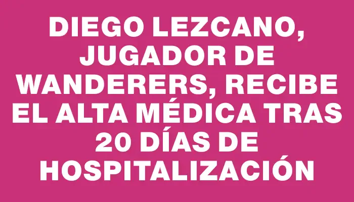 Diego Lezcano, jugador de Wanderers, recibe el alta médica tras 20 días de hospitalización