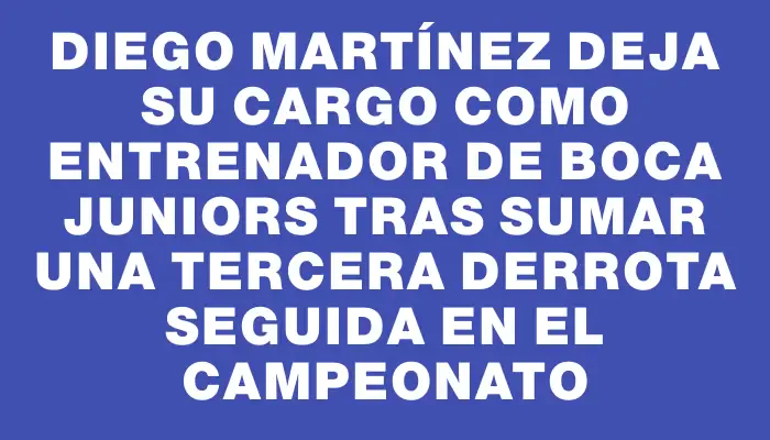 Diego Martínez deja su cargo como entrenador de Boca Juniors tras sumar una tercera derrota seguida en el campeonato