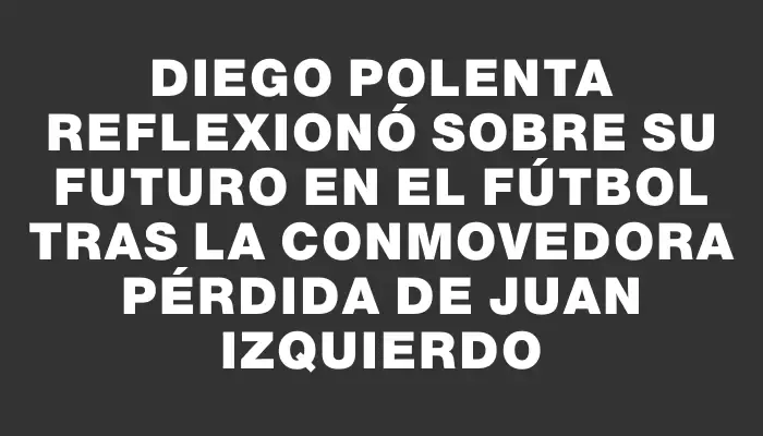 Diego Polenta reflexionó sobre su futuro en el fútbol tras la conmovedora pérdida de Juan Izquierdo