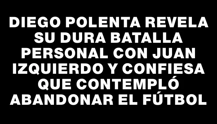 Diego Polenta revela su dura batalla personal con Juan Izquierdo y confiesa que contempló abandonar el fútbol