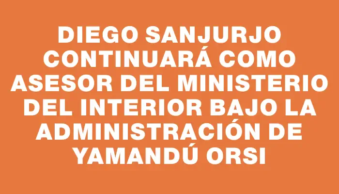 Diego Sanjurjo continuará como asesor del Ministerio del Interior bajo la administración de Yamandú Orsi